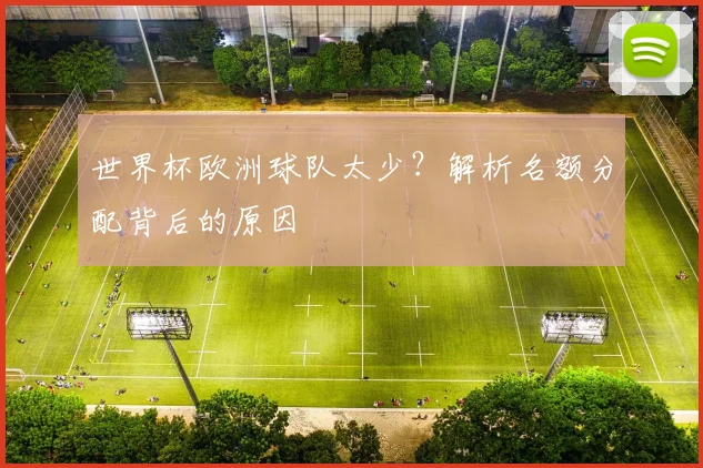 世界杯欧洲球队太少？解析名额分配背后的原因