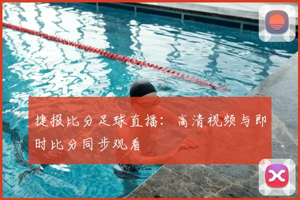 捷报比分足球直播：高清视频与即时比分同步观看