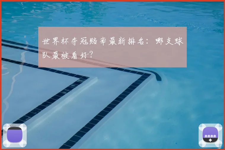 世界杯夺冠赔率最新排名：哪支球队最被看好？