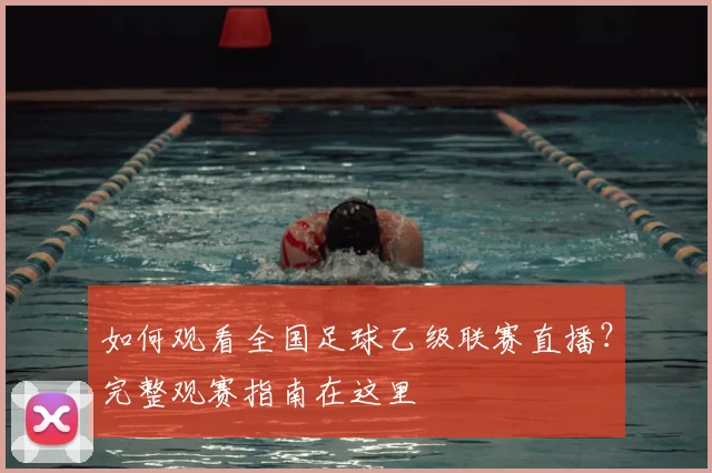 如何观看全国足球乙级联赛直播?完整观赛指南在这里
