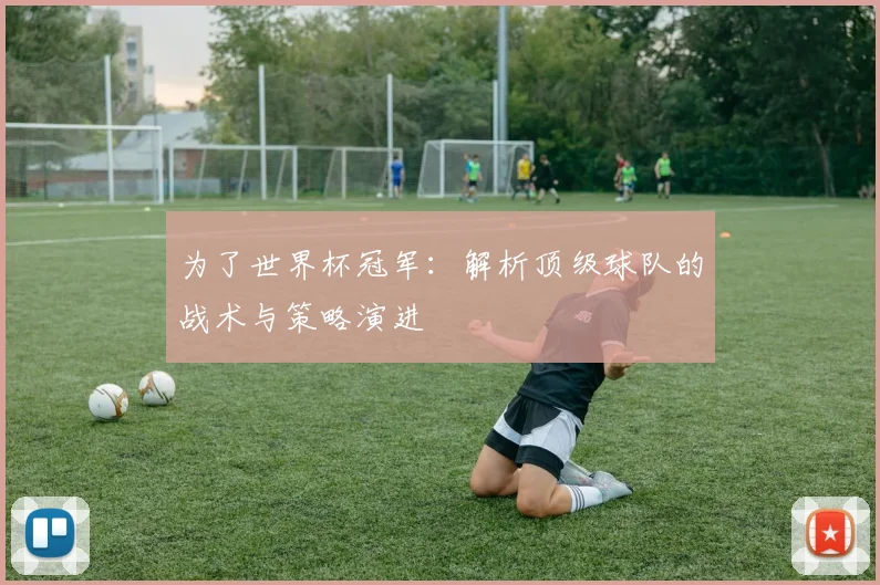为了世界杯冠军:解析顶级球队的战术与策略演进