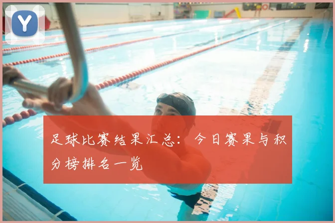 足球比赛结果汇总：今日赛果与积分榜排名一览