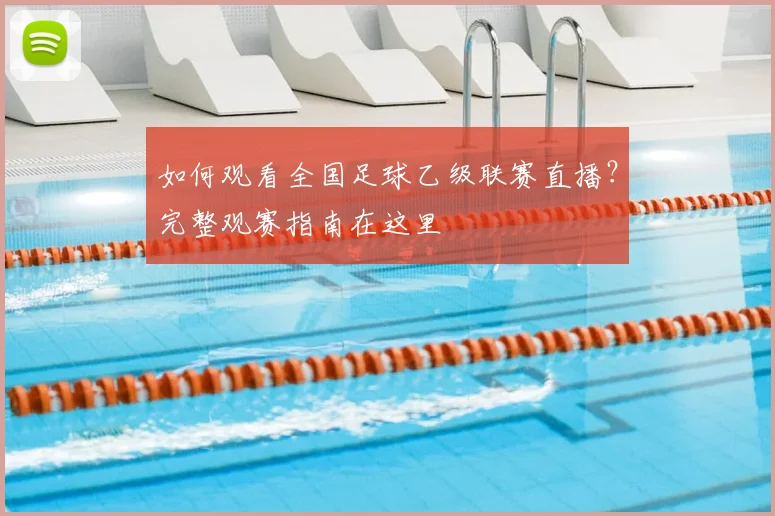 如何观看全国足球乙级联赛直播?完整观赛指南在这里
