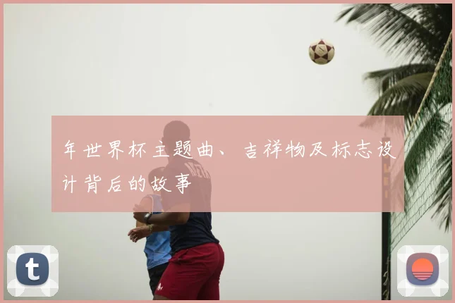 年世界杯主题曲、吉祥物及标志设计背后的故事