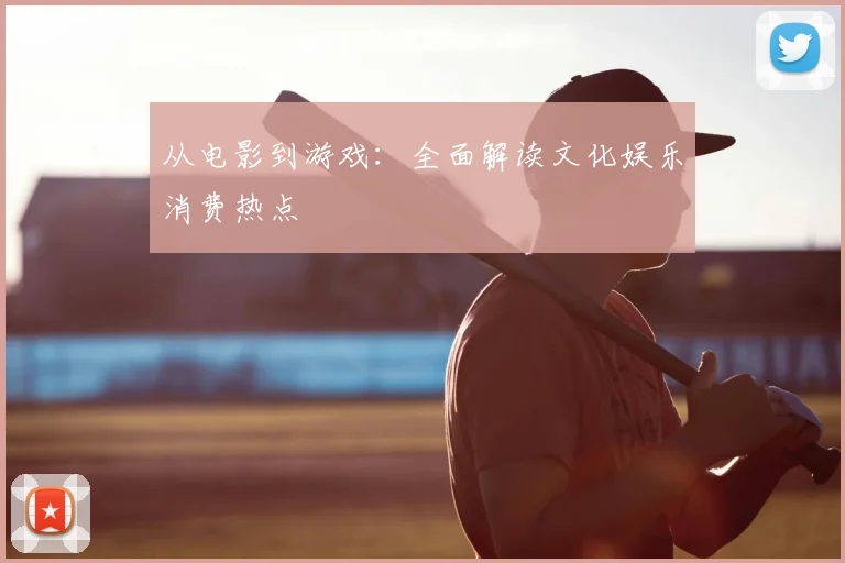 从电影到游戏:全面解读文化娱乐消费热点
