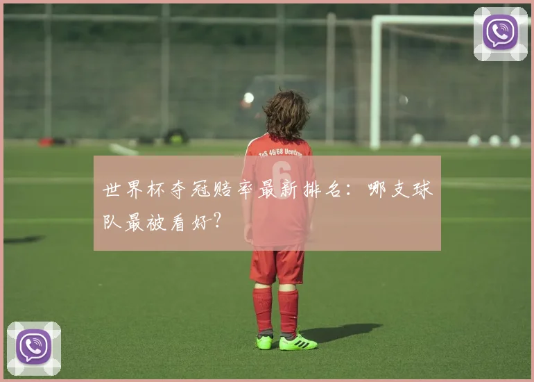 世界杯夺冠赔率最新排名：哪支球队最被看好？