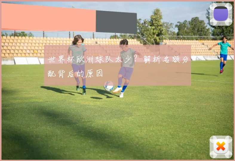 世界杯欧洲球队太少？解析名额分配背后的原因