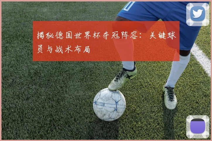 揭秘德国世界杯夺冠阵容：关键球员与战术布局
