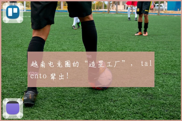 越南电竞圈的“造星工厂”, talento 辈出!