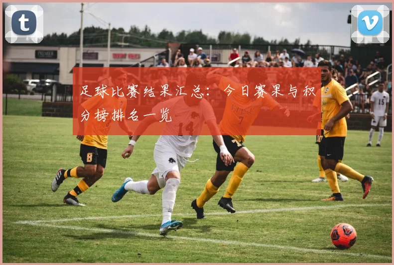 足球比赛结果汇总：今日赛果与积分榜排名一览