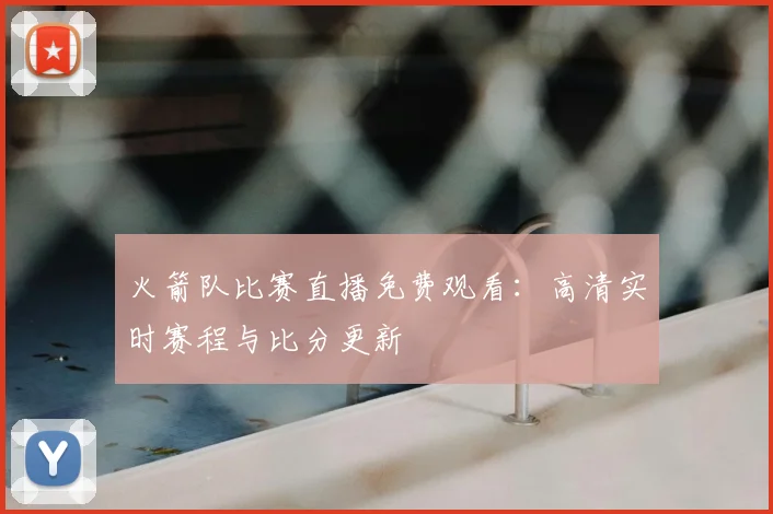 火箭队比赛直播免费观看：高清实时赛程与比分更新