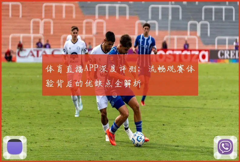 体育直播APP深度评测:流畅观赛体验背后的优缺点全解析