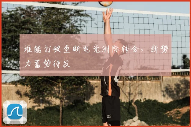 谁能打破垄断电竞洲际转会,新势力蓄势待发